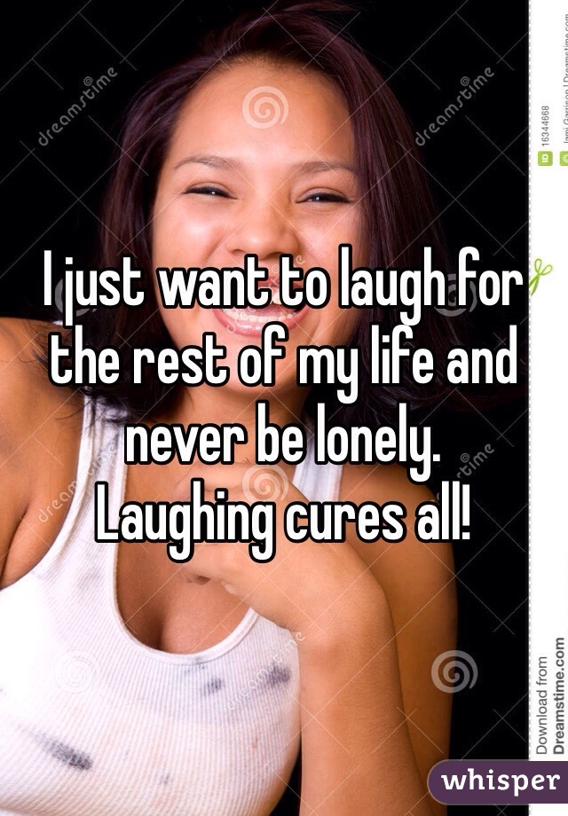 I just want to laugh for the rest of my life and never be lonely.
Laughing cures all! 