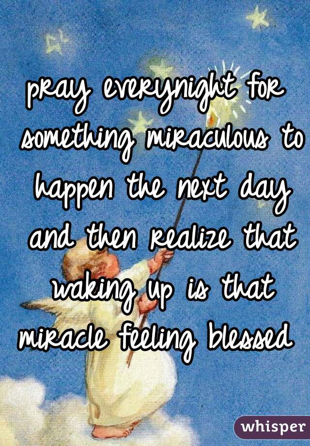 pray everynight for something miraculous to happen the next day and then realize that waking up is that miracle feeling blessed  