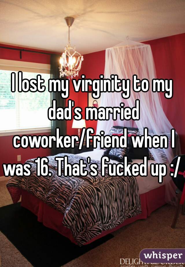 I lost my virginity to my dad's married coworker/friend when I was 16. That's fucked up :/ 