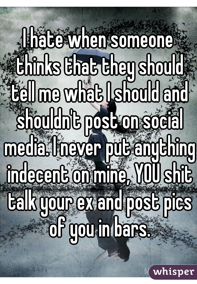 I hate when someone thinks that they should tell me what I should and shouldn't post on social media. I never put anything indecent on mine, YOU shit talk your ex and post pics of you in bars.