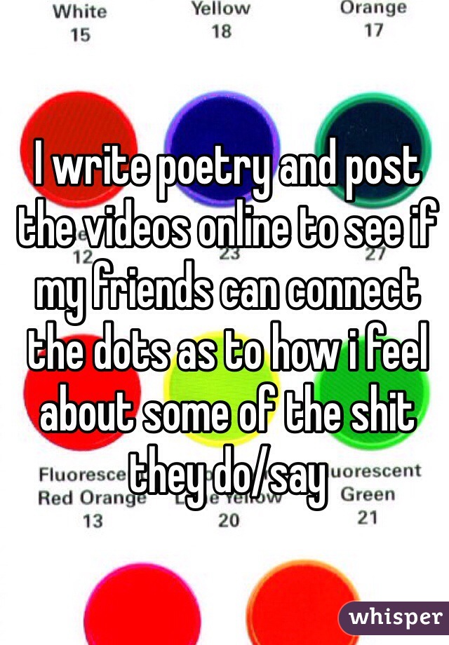 I write poetry and post the videos online to see if my friends can connect the dots as to how i feel about some of the shit they do/say