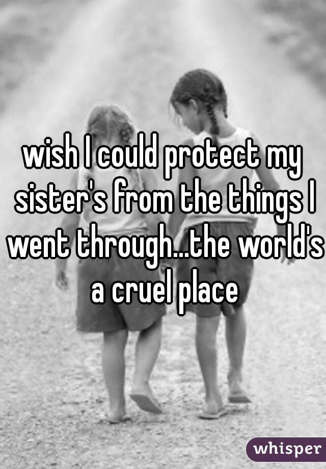 wish I could protect my sister's from the things I went through...the world's a cruel place