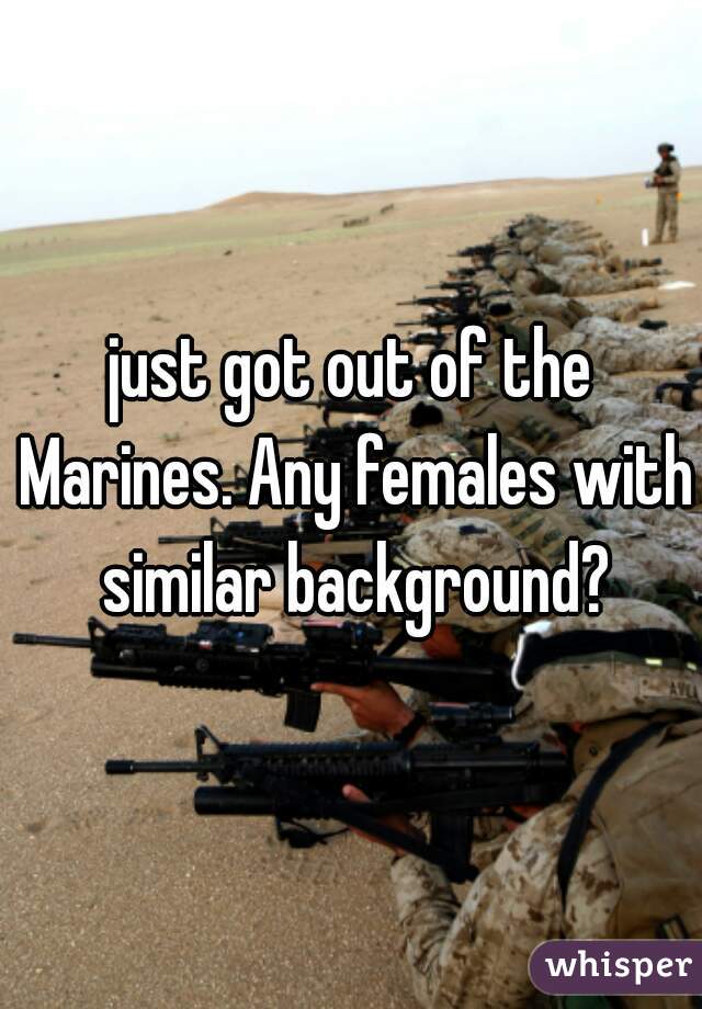 just got out of the Marines. Any females with similar background?