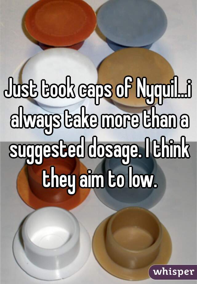 Just took caps of Nyquil...i always take more than a suggested dosage. I think they aim to low.