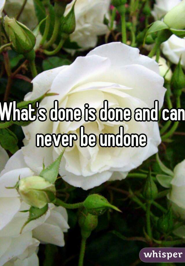 What's done is done and can never be undone 