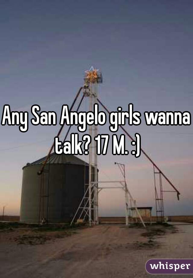 Any San Angelo girls wanna talk? 17 M. :)