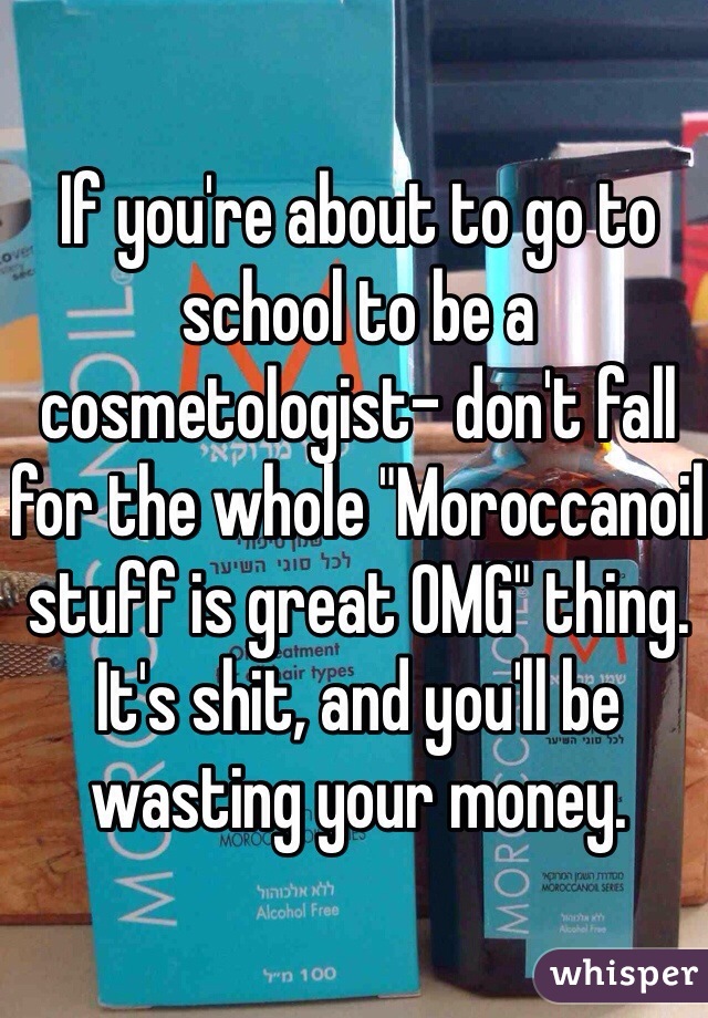 If you're about to go to school to be a cosmetologist- don't fall for the whole "Moroccanoil stuff is great OMG" thing. It's shit, and you'll be wasting your money.