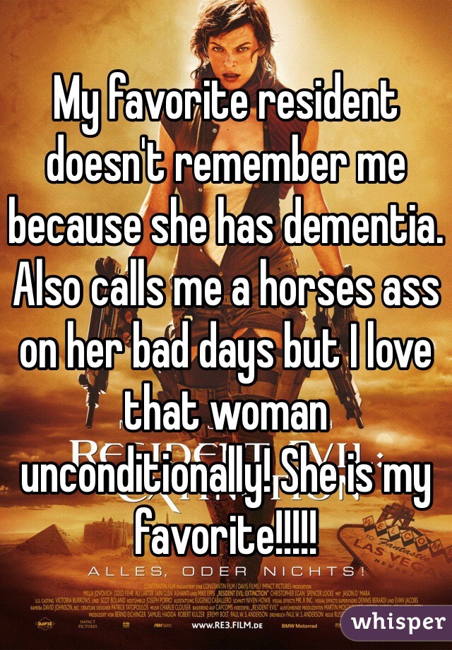My favorite resident doesn't remember me because she has dementia. Also calls me a horses ass on her bad days but I love that woman unconditionally! She is my favorite!!!!!