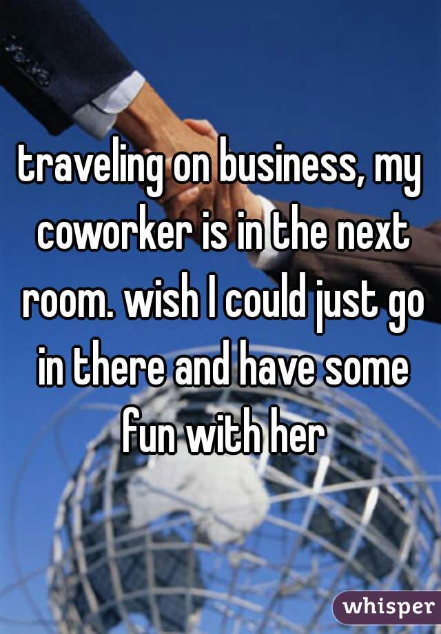 traveling on business, my coworker is in the next room. wish I could just go in there and have some fun with her