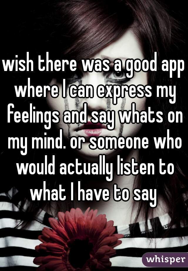 wish there was a good app where I can express my feelings and say whats on my mind. or someone who would actually listen to what I have to say 