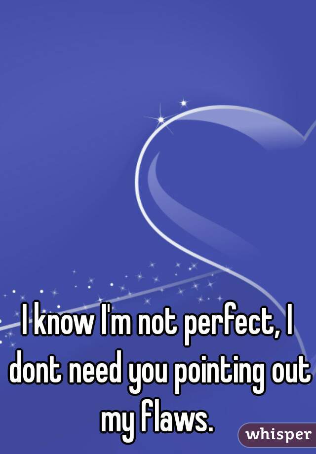 I know I'm not perfect, I dont need you pointing out my flaws. 