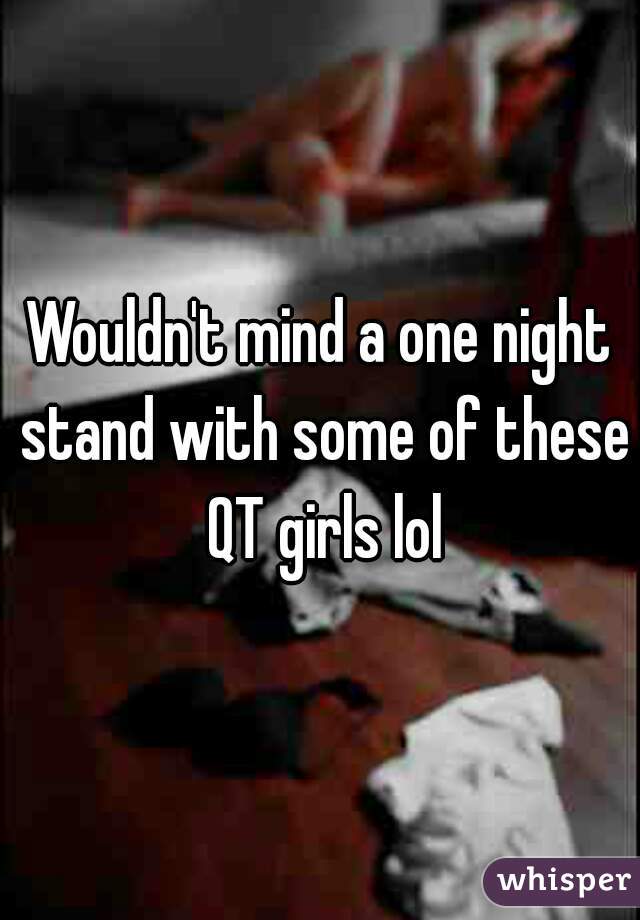 Wouldn't mind a one night stand with some of these QT girls lol
