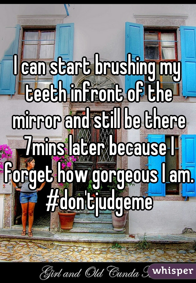 I can start brushing my teeth infront of the mirror and still be there 7mins later because I forget how gorgeous I am. #don'tjudgeme