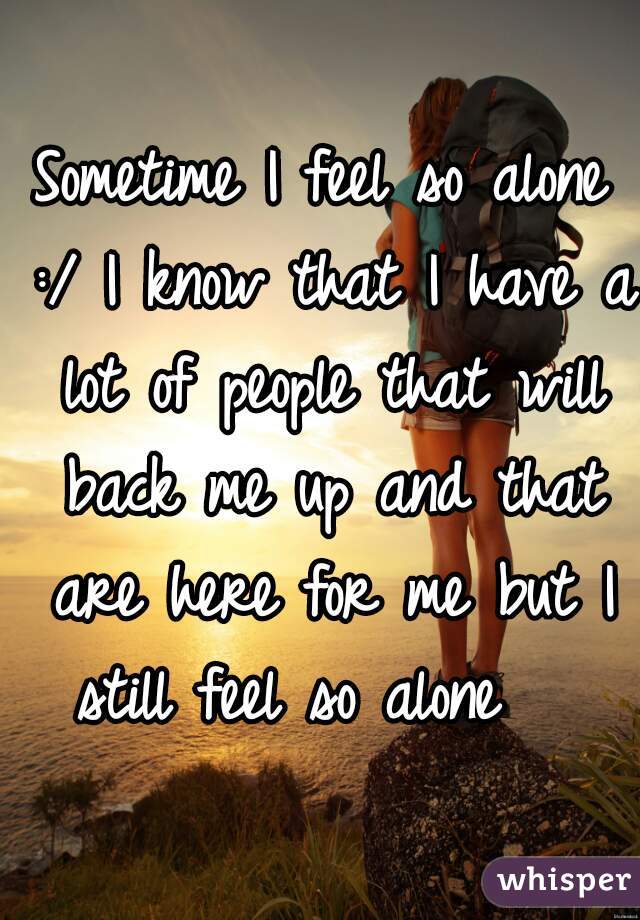 Sometime I feel so alone :/ I know that I have a lot of people that will back me up and that are here for me but I still feel so alone   