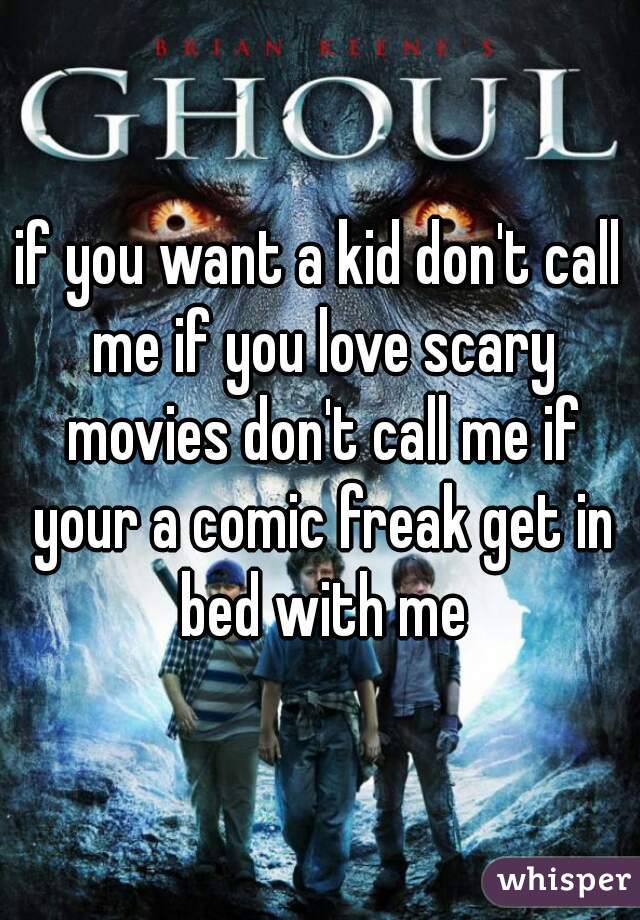 if you want a kid don't call me if you love scary movies don't call me if your a comic freak get in bed with me