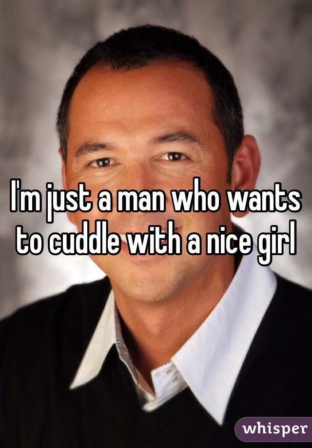 I'm just a man who wants to cuddle with a nice girl 