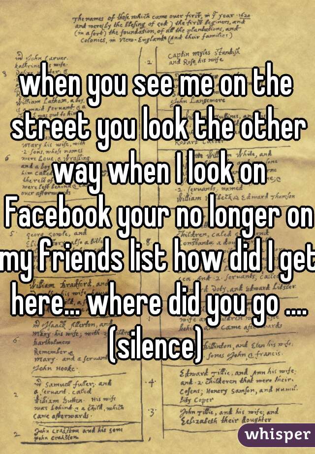 when you see me on the street you look the other way when I look on Facebook your no longer on my friends list how did I get here... where did you go .... (silence) 