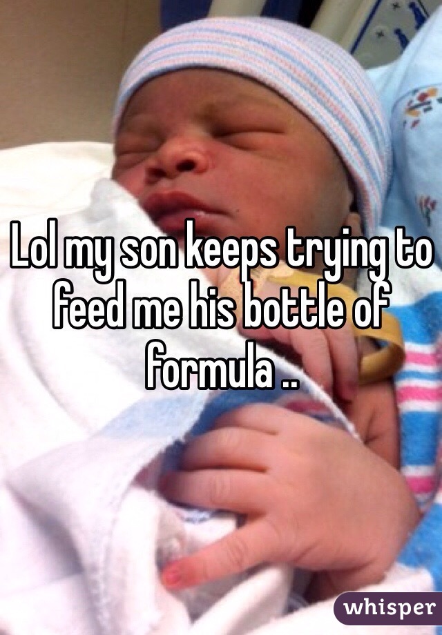 Lol my son keeps trying to feed me his bottle of formula .. 