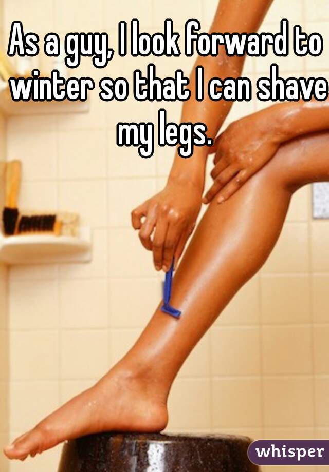As a guy, I look forward to winter so that I can shave my legs. 
