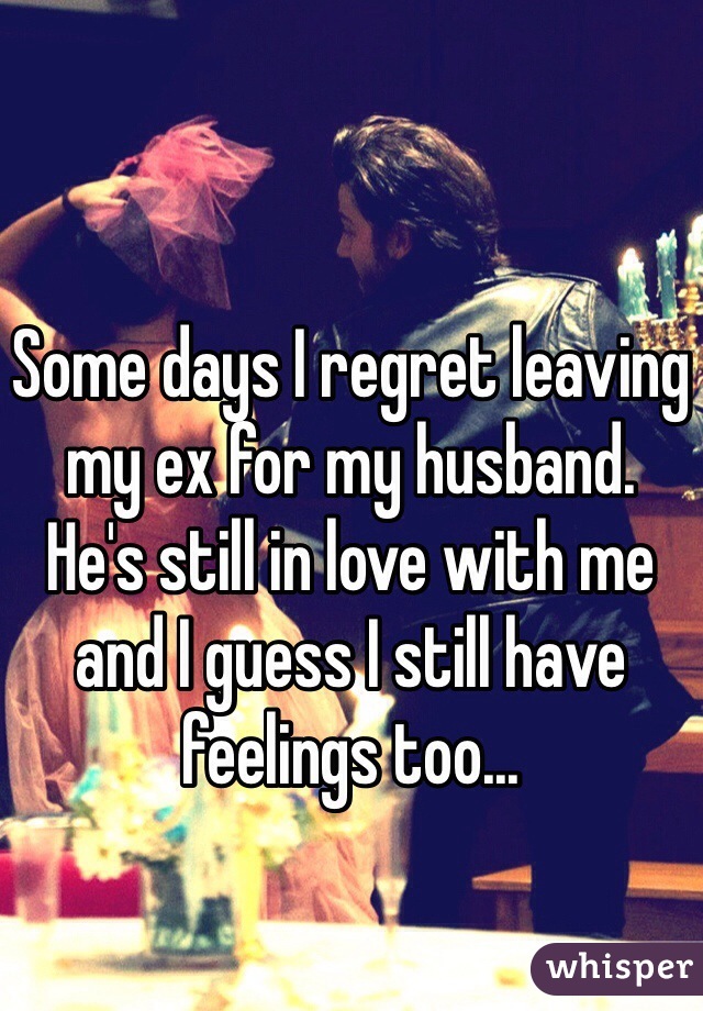 Some days I regret leaving my ex for my husband.
He's still in love with me
and I guess I still have feelings too...