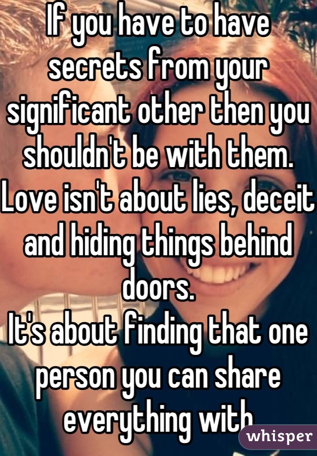 If you have to have secrets from your significant other then you shouldn't be with them. 
Love isn't about lies, deceit and hiding things behind doors. 
It's about finding that one person you can share everything with
