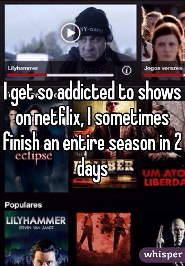 I get so addicted to shows on netflix, I sometimes finish an entire season in 2 days 