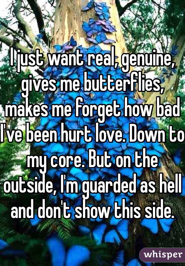 I just want real, genuine, gives me butterflies, makes me forget how bad I've been hurt love. Down to my core. But on the outside, I'm guarded as hell and don't show this side. 
