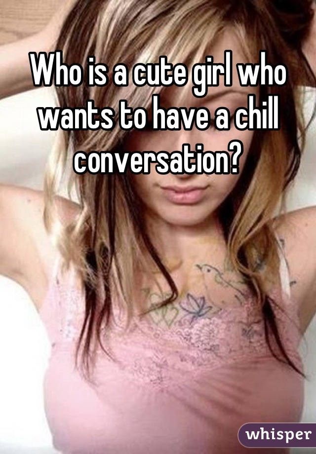 Who is a cute girl who wants to have a chill conversation?