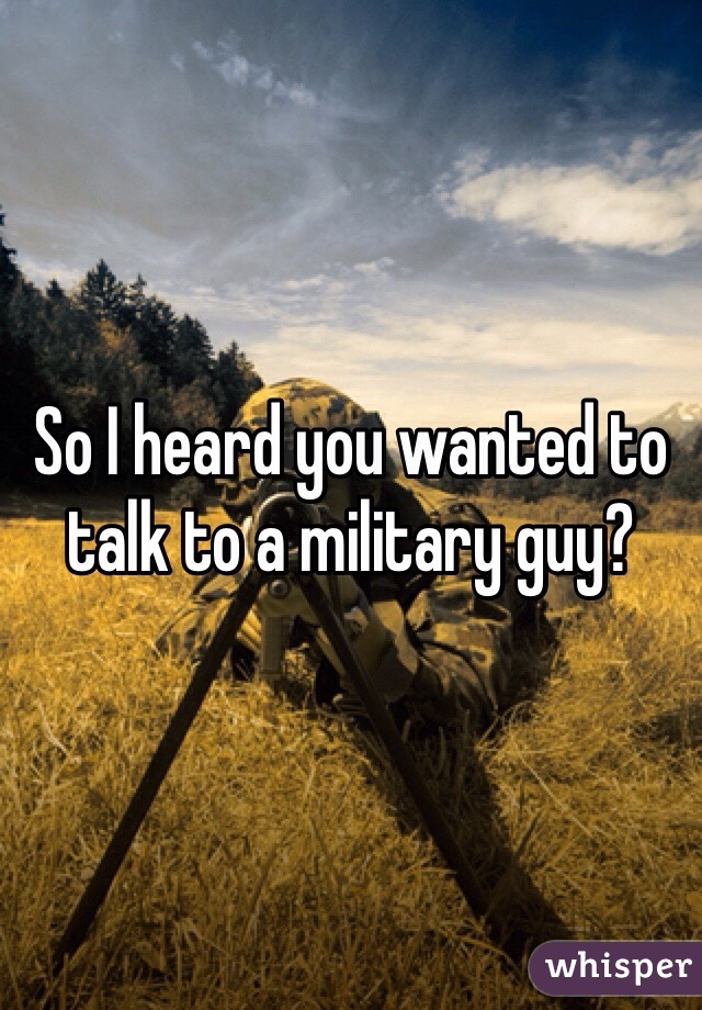 So I heard you wanted to talk to a military guy? 