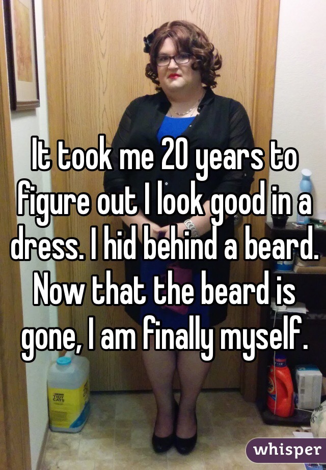 It took me 20 years to figure out I look good in a dress. I hid behind a beard. Now that the beard is gone, I am finally myself. 