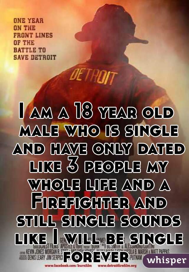 I am a 18 year old male who is single and have only dated like 3 people my whole life and a Firefighter and still single sounds like I will be single forever 