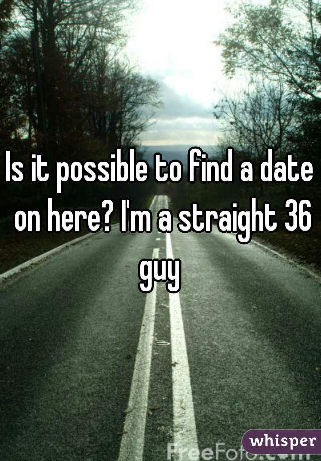 Is it possible to find a date on here? I'm a straight 36 guy 