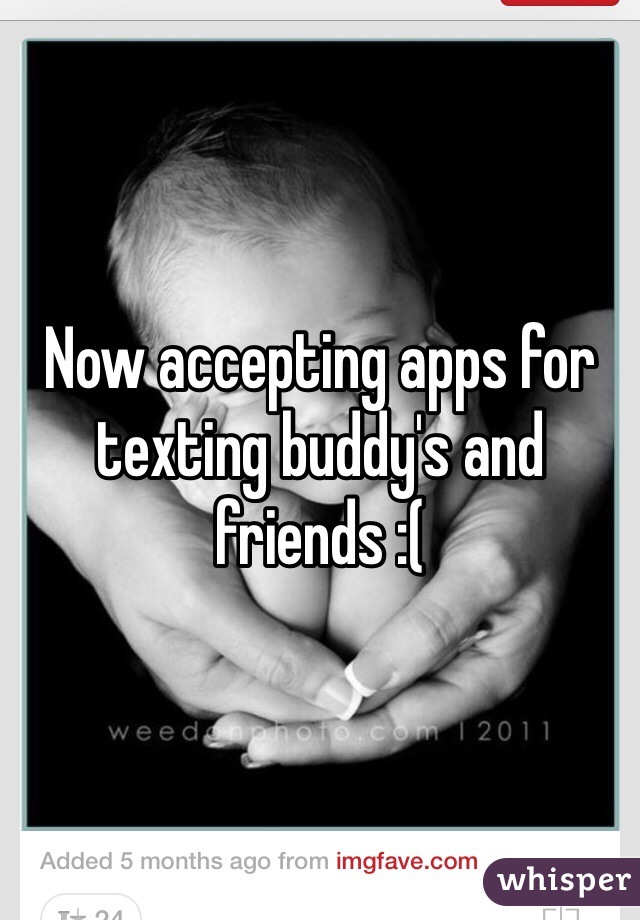 Now accepting apps for texting buddy's and friends :(
