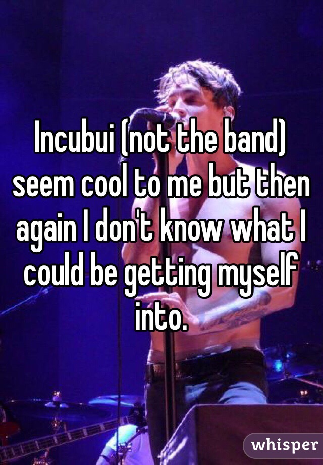 Incubui (not the band) seem cool to me but then again I don't know what I could be getting myself into. 