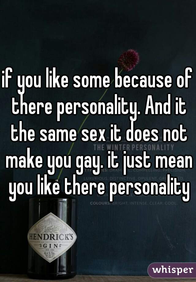 if you like some because of there personality. And it the same sex it does not make you gay. it just mean you like there personality