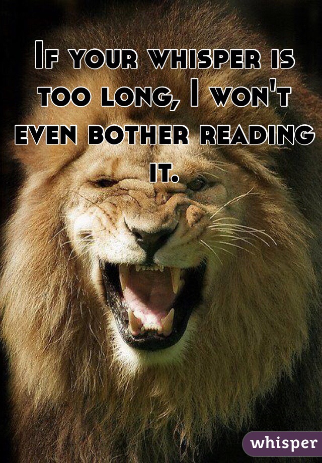 If your whisper is too long, I won't even bother reading it. 