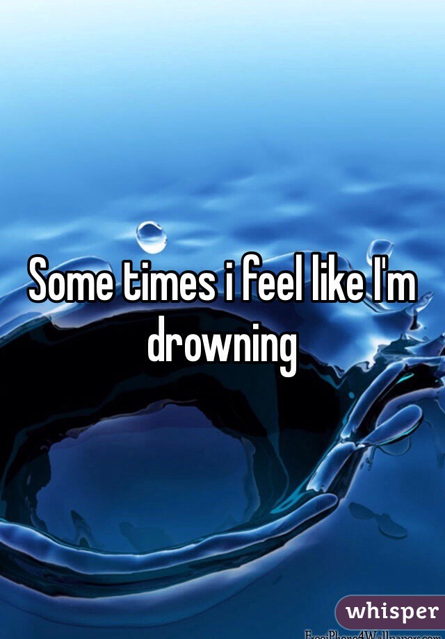 Some times i feel like I'm drowning 