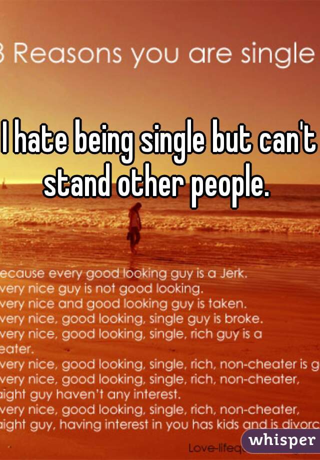 I hate being single but can't stand other people.  