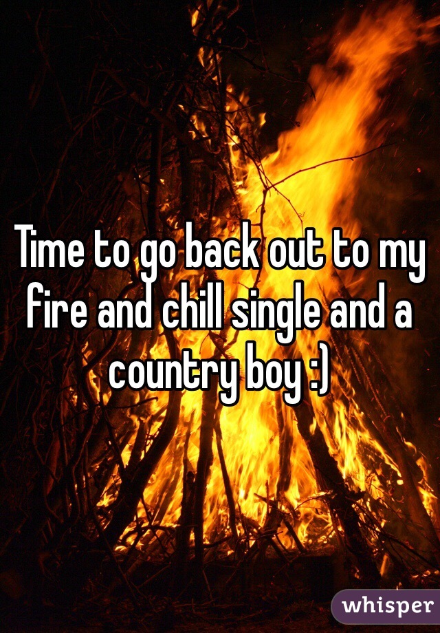 Time to go back out to my fire and chill single and a country boy :) 