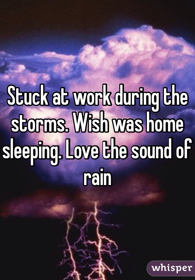 Stuck at work during the storms. Wish was home sleeping. Love the sound of rain 