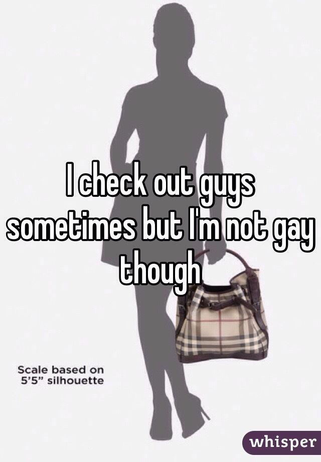 I check out guys sometimes but I'm not gay though