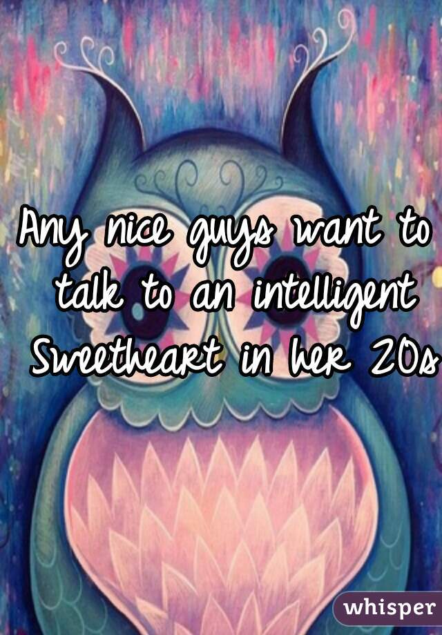 Any nice guys want to talk to an intelligent Sweetheart in her 20s?