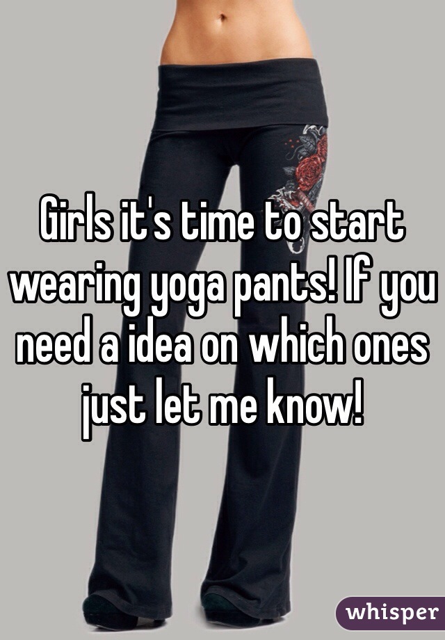 Girls it's time to start wearing yoga pants! If you need a idea on which ones just let me know!