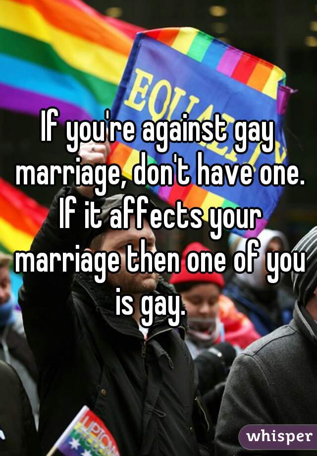 If you're against gay marriage, don't have one. If it affects your marriage then one of you is gay.   