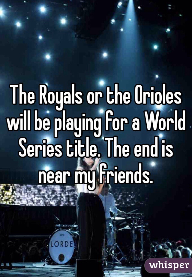 The Royals or the Orioles will be playing for a World Series title. The end is near my friends. 