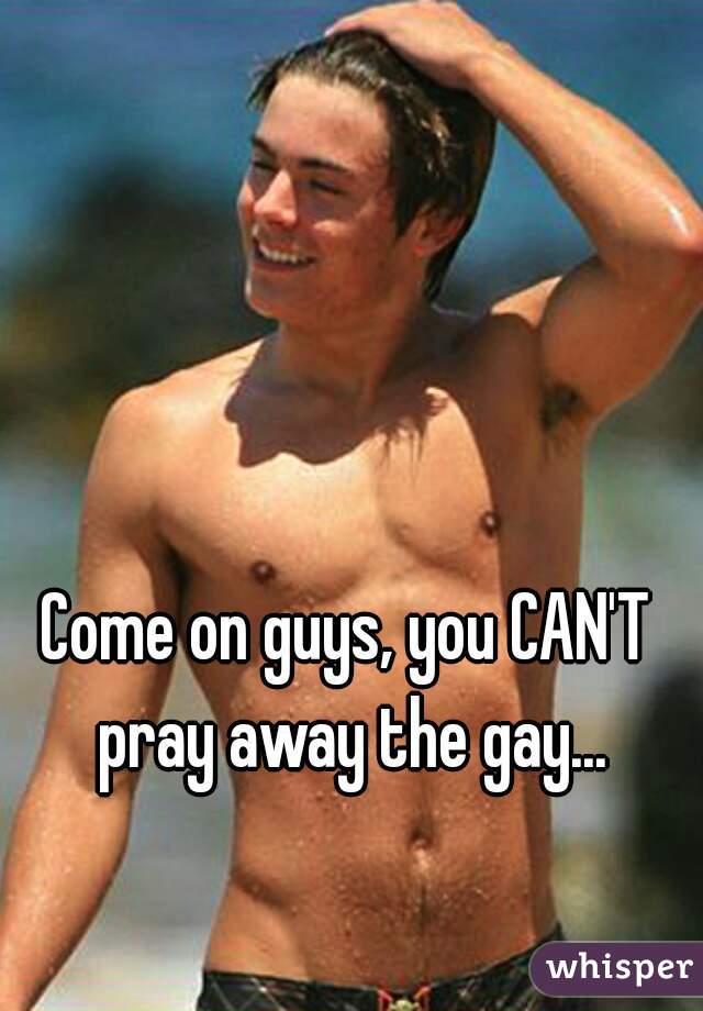 Come on guys, you CAN'T pray away the gay...
