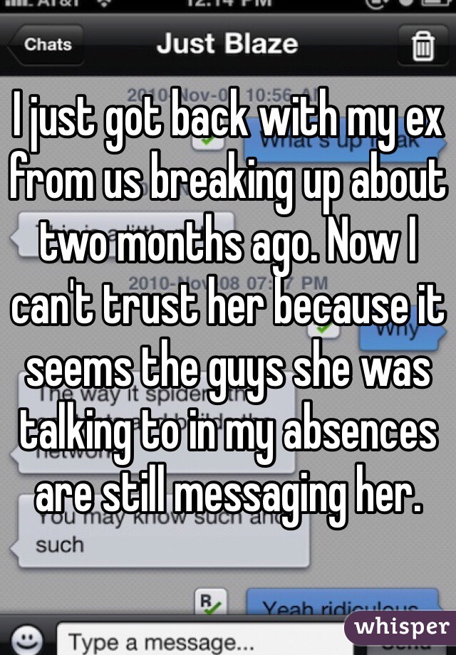 I just got back with my ex from us breaking up about two months ago. Now I can't trust her because it seems the guys she was talking to in my absences are still messaging her. 