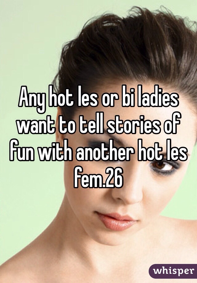 Any hot les or bi ladies want to tell stories of fun with another hot les fem.26
