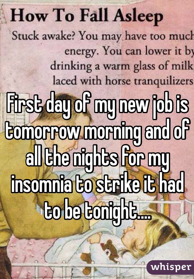 First day of my new job is tomorrow morning and of all the nights for my insomnia to strike it had to be tonight....
