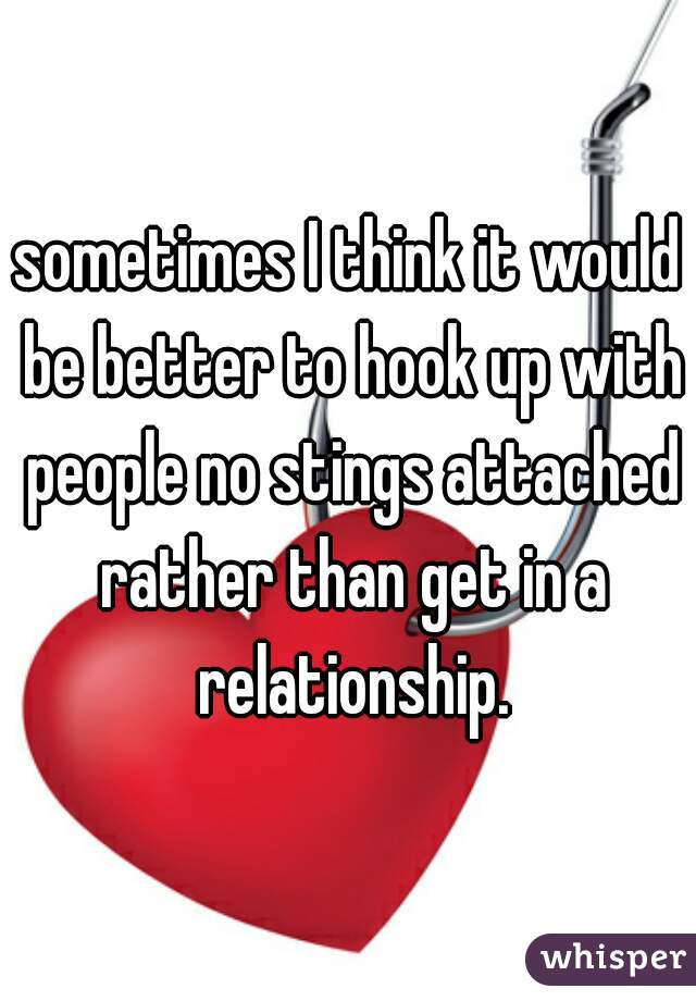 sometimes I think it would be better to hook up with people no stings attached rather than get in a relationship.